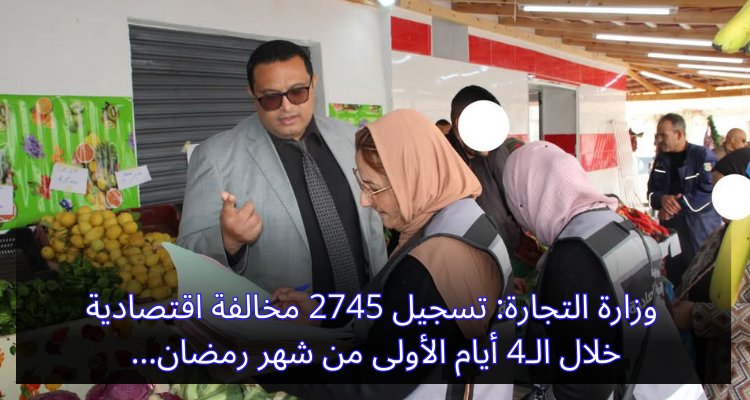 "وزارة التجارة تسجل 2745 مخالفة اقتصادية خلال 4 أيام من رمضان: هل تواصل الرقابة؟" وزارة التجارة: تسجيل 2745 مخالفة اقتصادية في الـ4 أيام الأولى من شهر رمضان