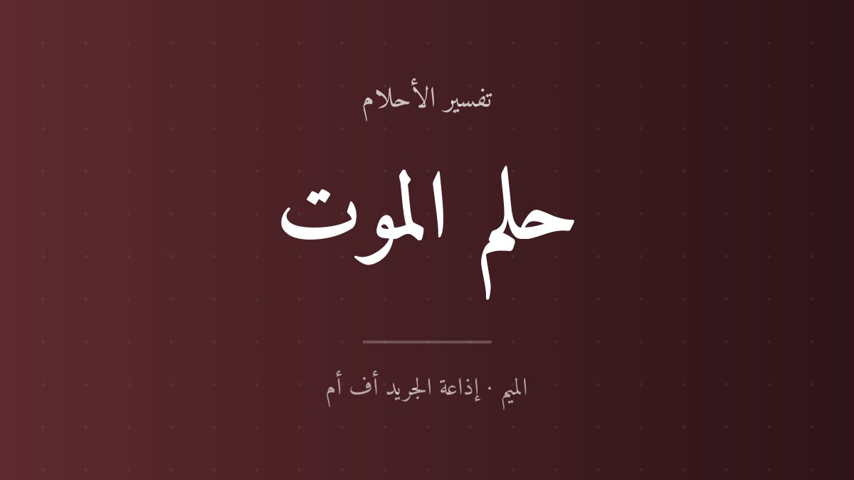 تفسير حلم الموت في المنام للعزباء والمتزوجة تفسير حلم الموت في المنام